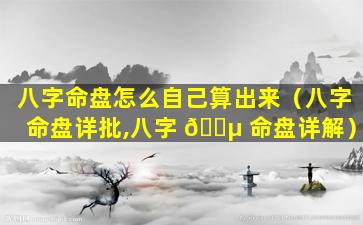 八字命盘怎么自己算出来（八字命盘详批,八字 🌵 命盘详解）